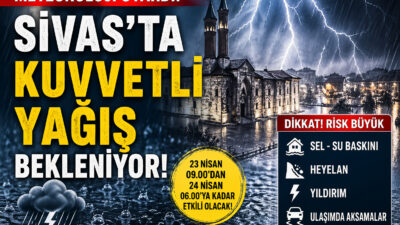 Sivas’ta 23 Nisan’da başlayacak kuvvetli sağanak yağış için kritik uyarı!